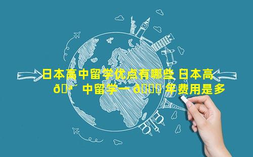日本高中留学优点有哪些 日本高 🪴 中留学一 🐒 年费用是多少钱